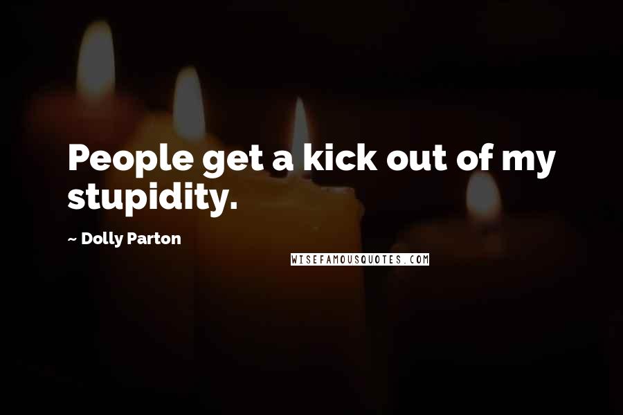 Dolly Parton Quotes: People get a kick out of my stupidity.