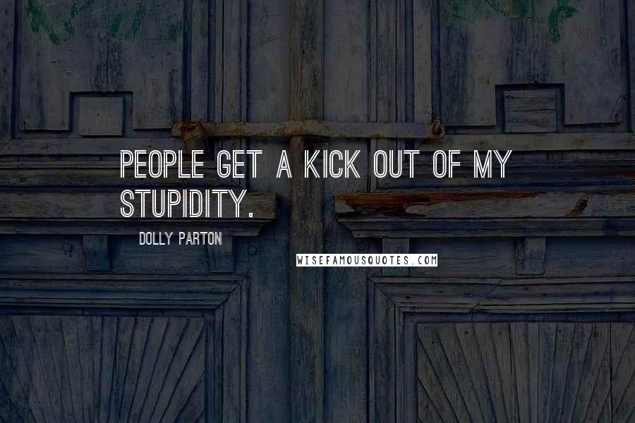 Dolly Parton Quotes: People get a kick out of my stupidity.