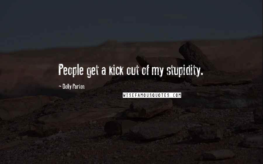 Dolly Parton Quotes: People get a kick out of my stupidity.