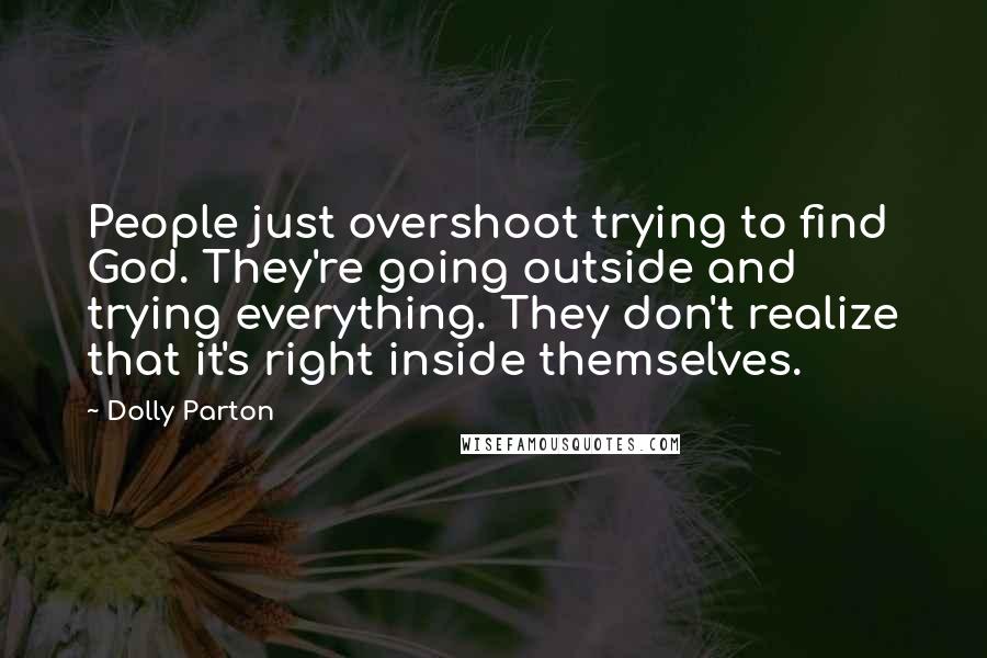 Dolly Parton Quotes: People just overshoot trying to find God. They're going outside and trying everything. They don't realize that it's right inside themselves.