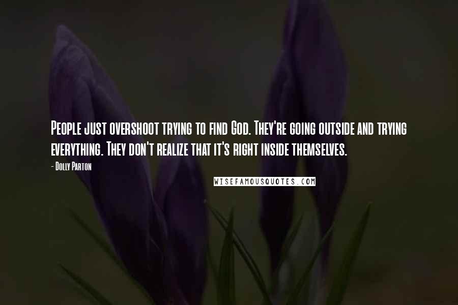 Dolly Parton Quotes: People just overshoot trying to find God. They're going outside and trying everything. They don't realize that it's right inside themselves.