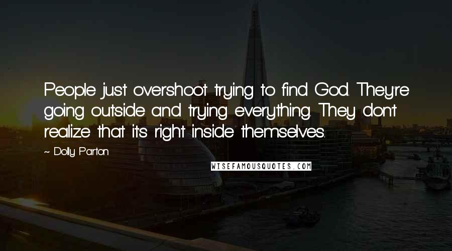 Dolly Parton Quotes: People just overshoot trying to find God. They're going outside and trying everything. They don't realize that it's right inside themselves.