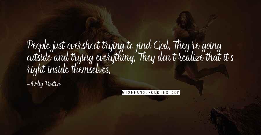 Dolly Parton Quotes: People just overshoot trying to find God. They're going outside and trying everything. They don't realize that it's right inside themselves.