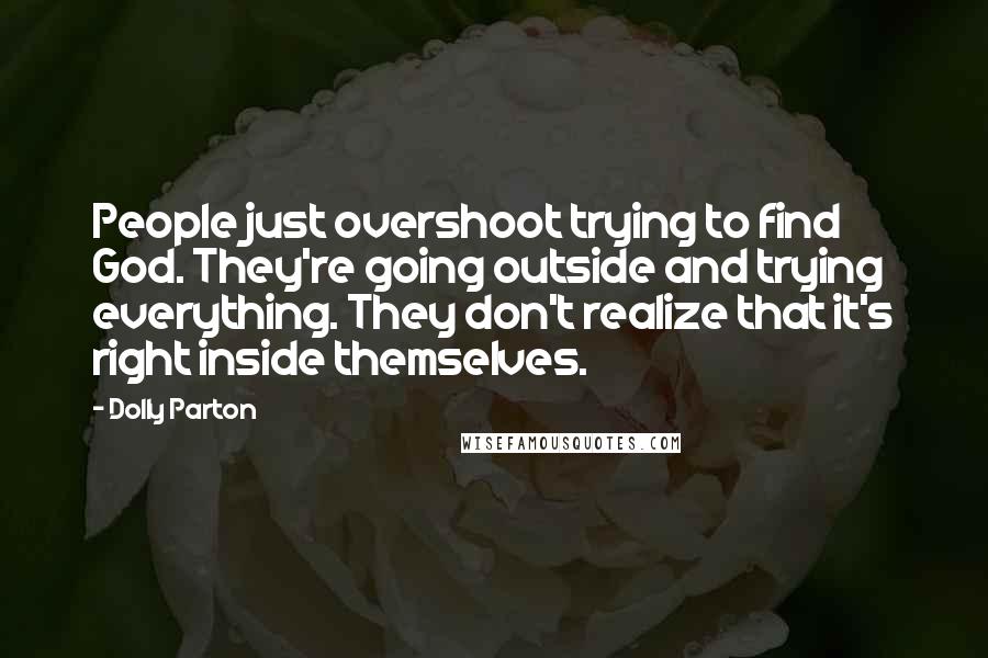 Dolly Parton Quotes: People just overshoot trying to find God. They're going outside and trying everything. They don't realize that it's right inside themselves.