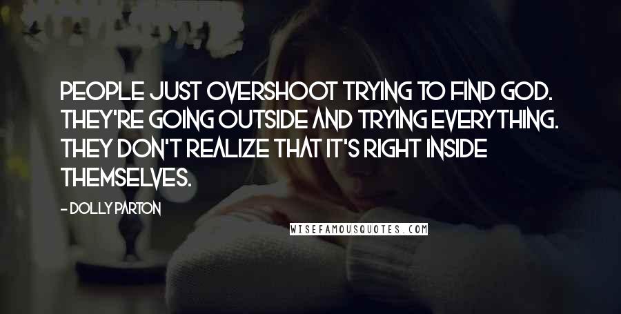 Dolly Parton Quotes: People just overshoot trying to find God. They're going outside and trying everything. They don't realize that it's right inside themselves.