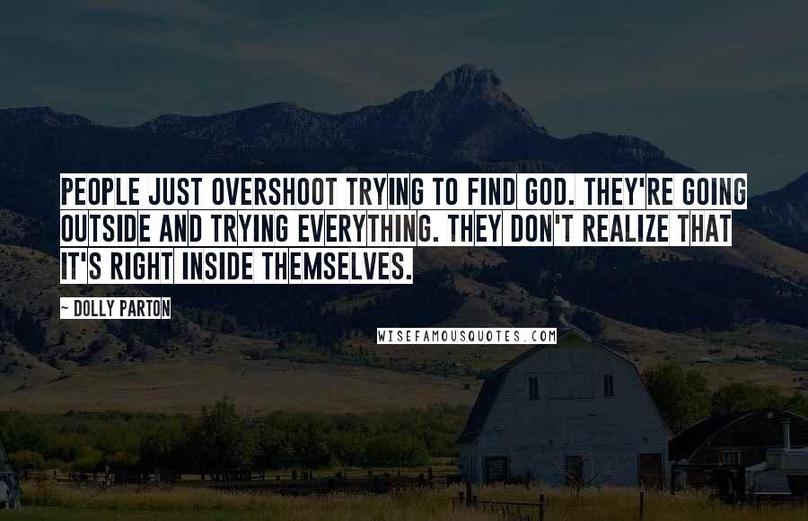 Dolly Parton Quotes: People just overshoot trying to find God. They're going outside and trying everything. They don't realize that it's right inside themselves.