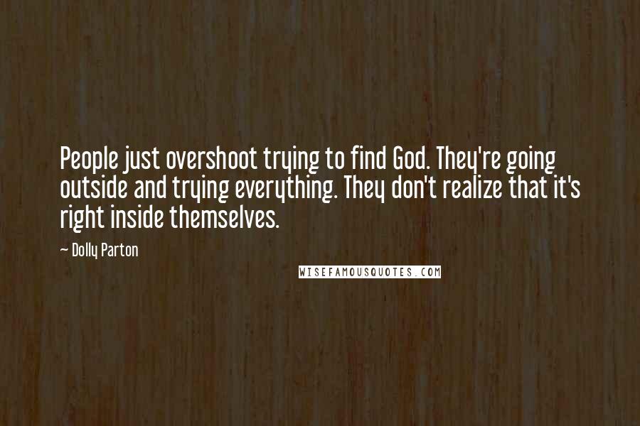 Dolly Parton Quotes: People just overshoot trying to find God. They're going outside and trying everything. They don't realize that it's right inside themselves.