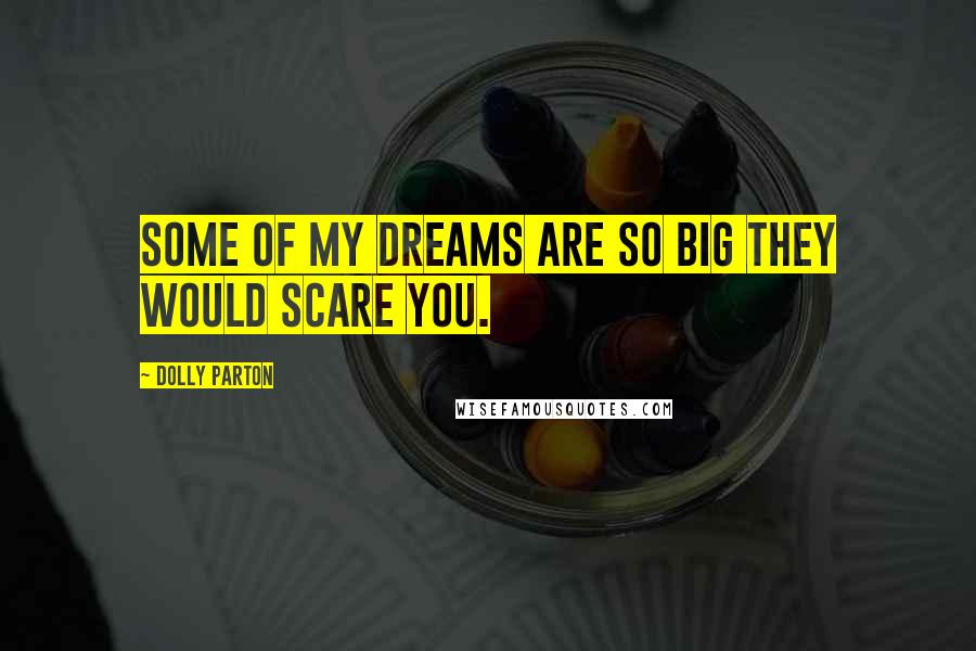 Dolly Parton Quotes: Some of my dreams are so big they would scare you.