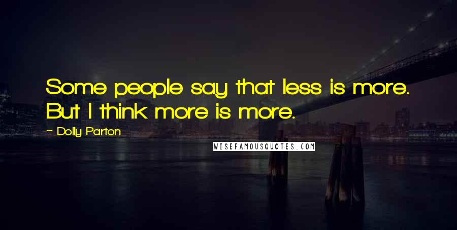 Dolly Parton Quotes: Some people say that less is more. But I think more is more.