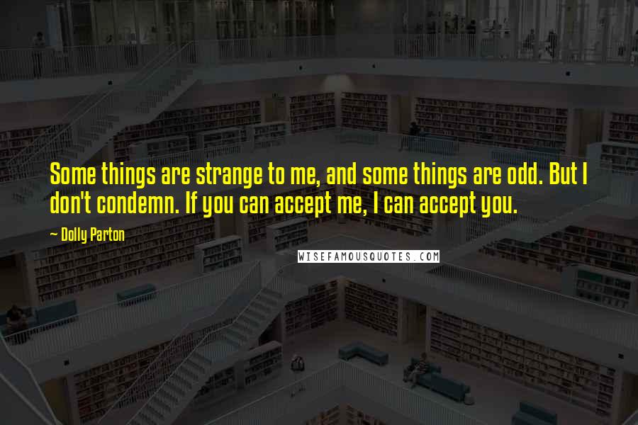 Dolly Parton Quotes: Some things are strange to me, and some things are odd. But I don't condemn. If you can accept me, I can accept you.