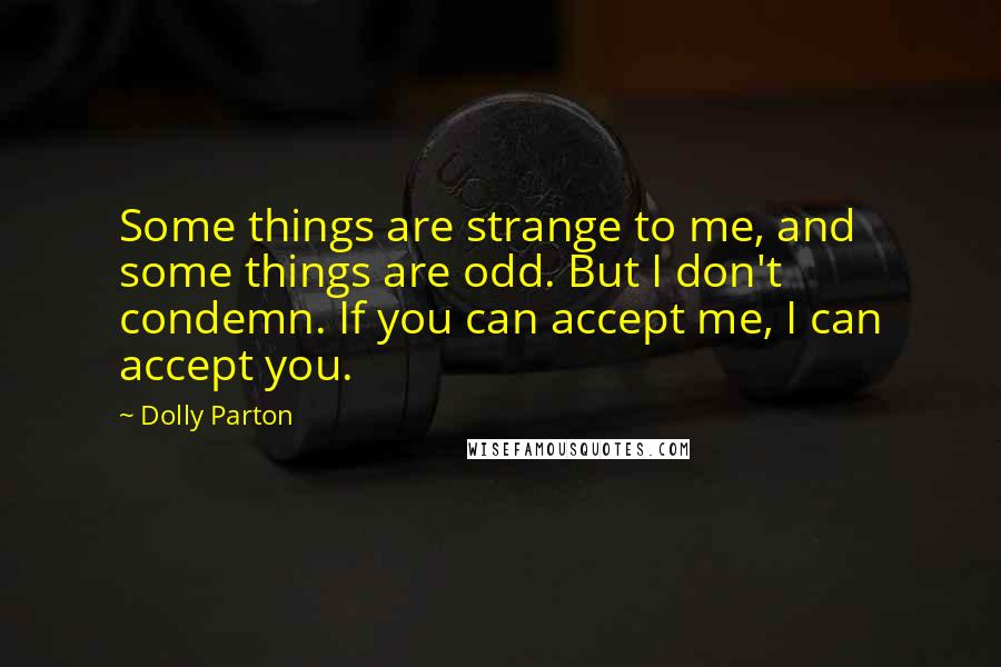 Dolly Parton Quotes: Some things are strange to me, and some things are odd. But I don't condemn. If you can accept me, I can accept you.