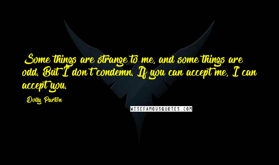 Dolly Parton Quotes: Some things are strange to me, and some things are odd. But I don't condemn. If you can accept me, I can accept you.