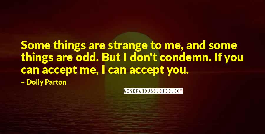 Dolly Parton Quotes: Some things are strange to me, and some things are odd. But I don't condemn. If you can accept me, I can accept you.