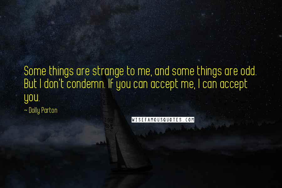 Dolly Parton Quotes: Some things are strange to me, and some things are odd. But I don't condemn. If you can accept me, I can accept you.
