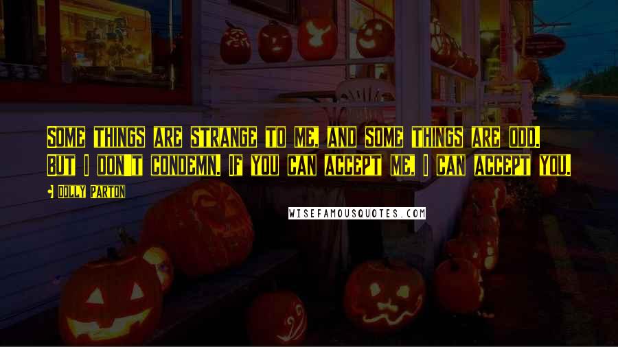 Dolly Parton Quotes: Some things are strange to me, and some things are odd. But I don't condemn. If you can accept me, I can accept you.