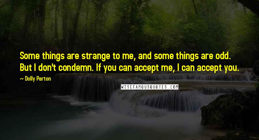 Dolly Parton Quotes: Some things are strange to me, and some things are odd. But I don't condemn. If you can accept me, I can accept you.