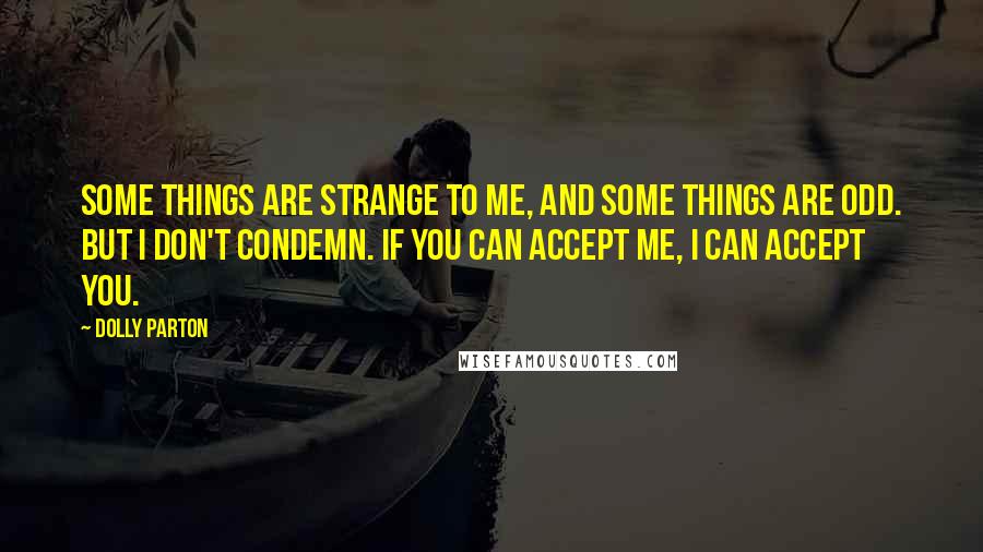 Dolly Parton Quotes: Some things are strange to me, and some things are odd. But I don't condemn. If you can accept me, I can accept you.