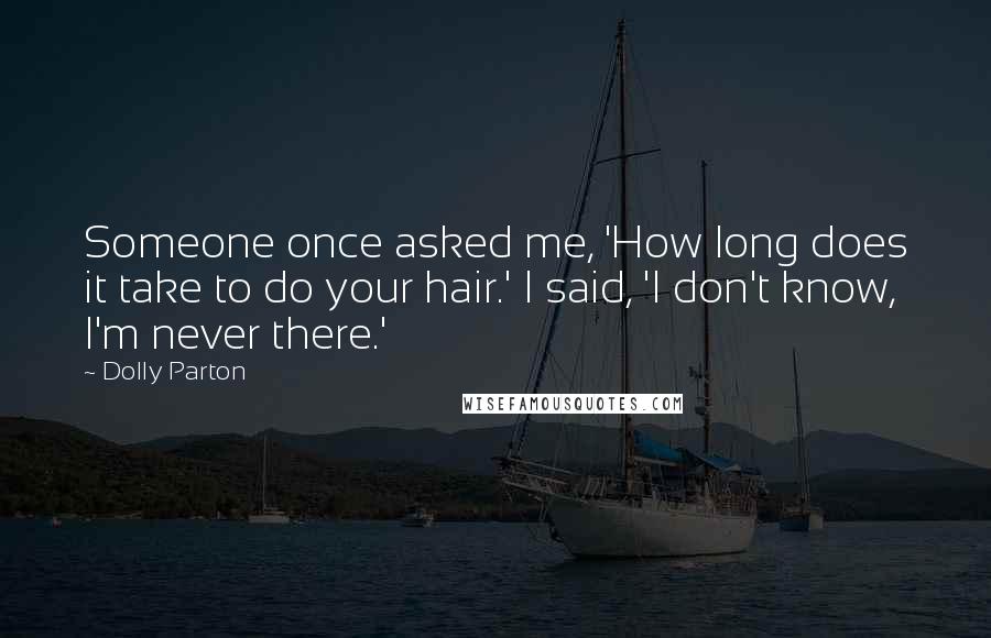 Dolly Parton Quotes: Someone once asked me, 'How long does it take to do your hair.' I said, 'I don't know, I'm never there.'