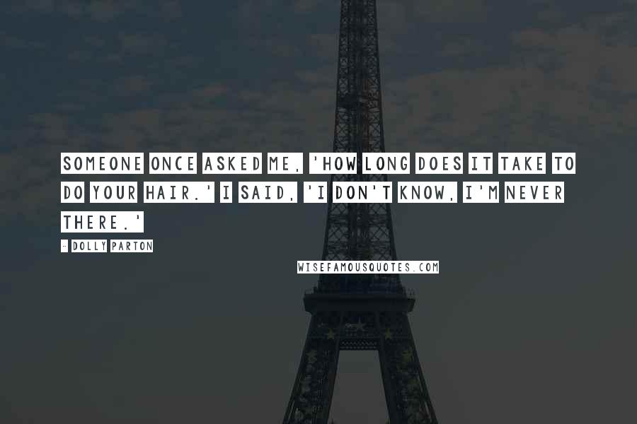 Dolly Parton Quotes: Someone once asked me, 'How long does it take to do your hair.' I said, 'I don't know, I'm never there.'