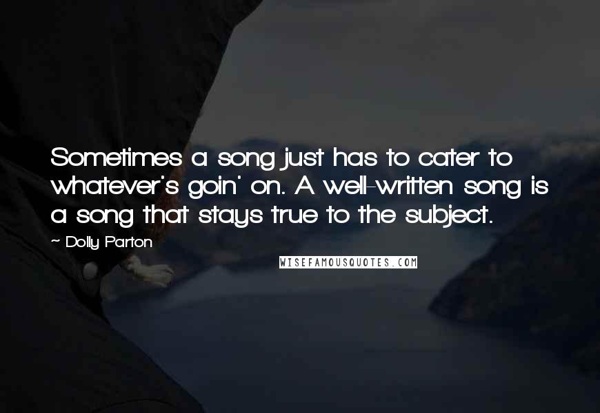 Dolly Parton Quotes: Sometimes a song just has to cater to whatever's goin' on. A well-written song is a song that stays true to the subject.