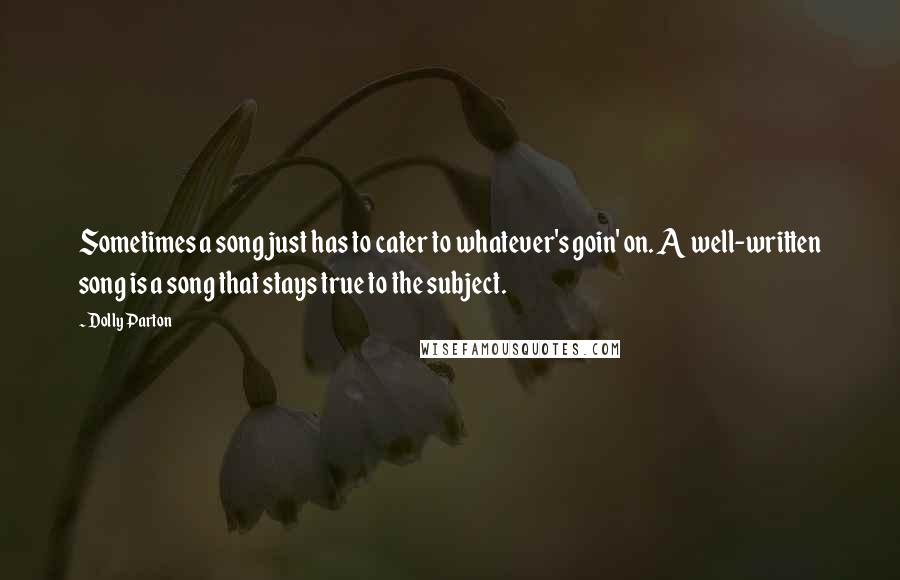 Dolly Parton Quotes: Sometimes a song just has to cater to whatever's goin' on. A well-written song is a song that stays true to the subject.