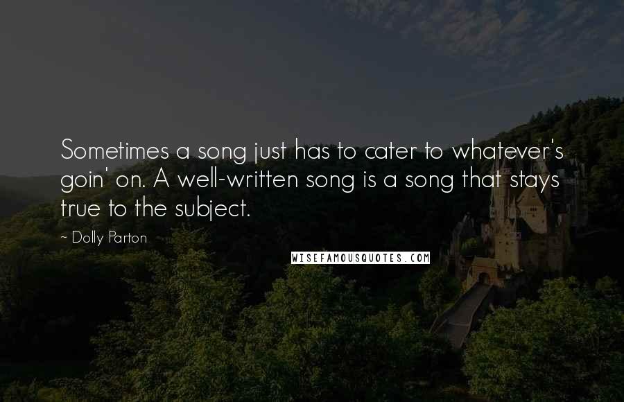 Dolly Parton Quotes: Sometimes a song just has to cater to whatever's goin' on. A well-written song is a song that stays true to the subject.