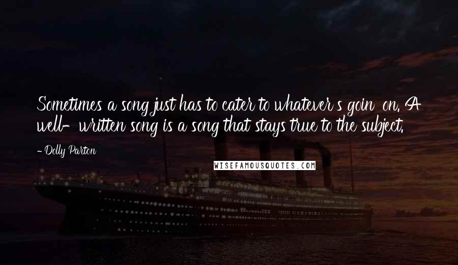 Dolly Parton Quotes: Sometimes a song just has to cater to whatever's goin' on. A well-written song is a song that stays true to the subject.