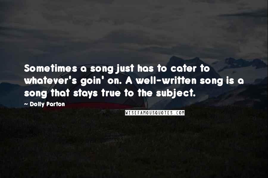 Dolly Parton Quotes: Sometimes a song just has to cater to whatever's goin' on. A well-written song is a song that stays true to the subject.