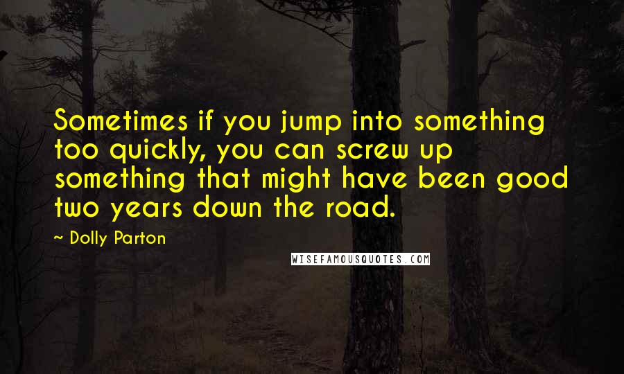 Dolly Parton Quotes: Sometimes if you jump into something too quickly, you can screw up something that might have been good two years down the road.