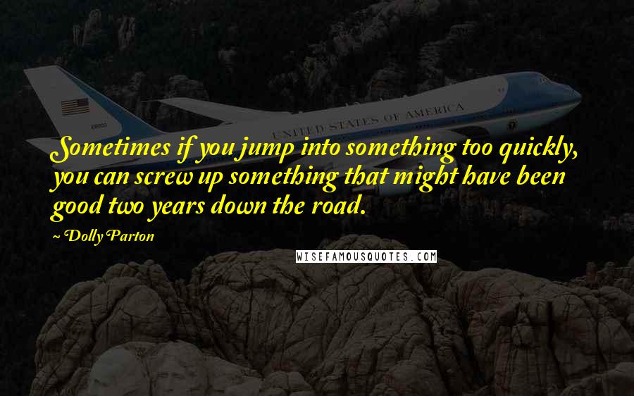 Dolly Parton Quotes: Sometimes if you jump into something too quickly, you can screw up something that might have been good two years down the road.