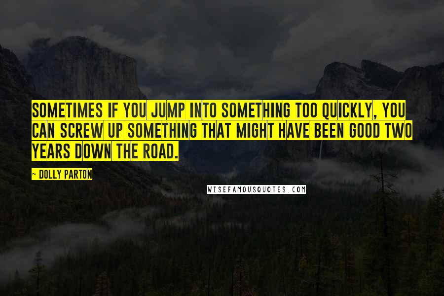 Dolly Parton Quotes: Sometimes if you jump into something too quickly, you can screw up something that might have been good two years down the road.