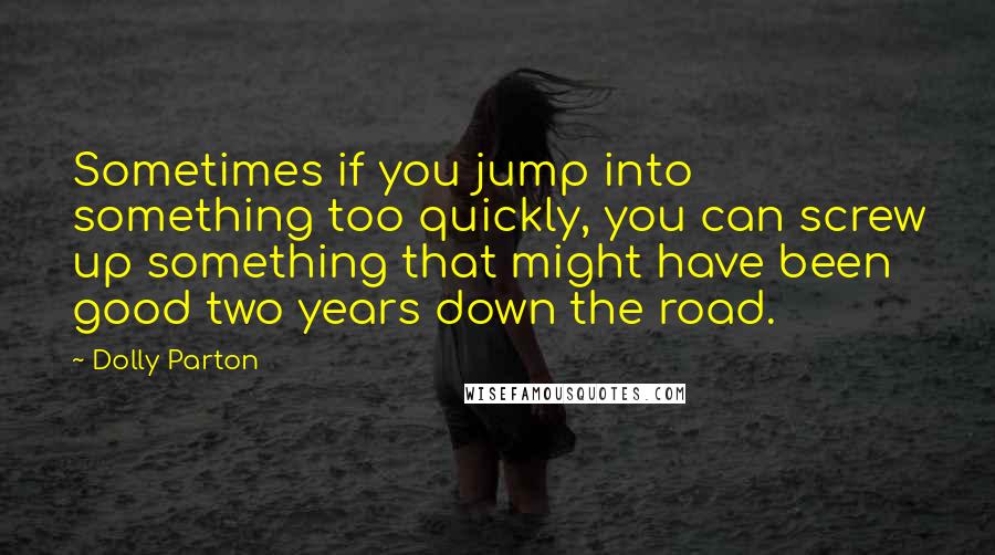 Dolly Parton Quotes: Sometimes if you jump into something too quickly, you can screw up something that might have been good two years down the road.