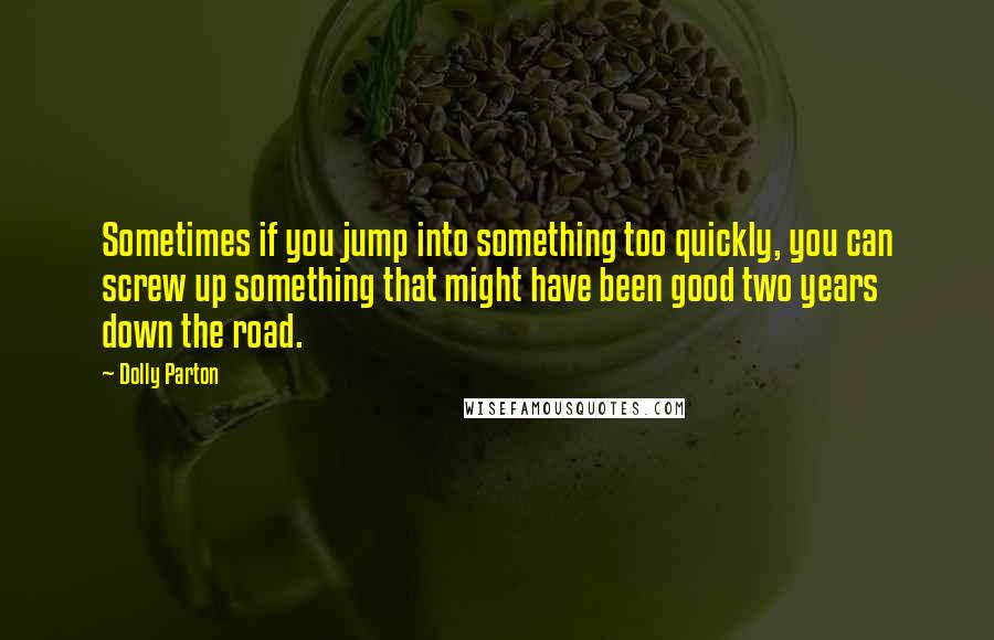 Dolly Parton Quotes: Sometimes if you jump into something too quickly, you can screw up something that might have been good two years down the road.