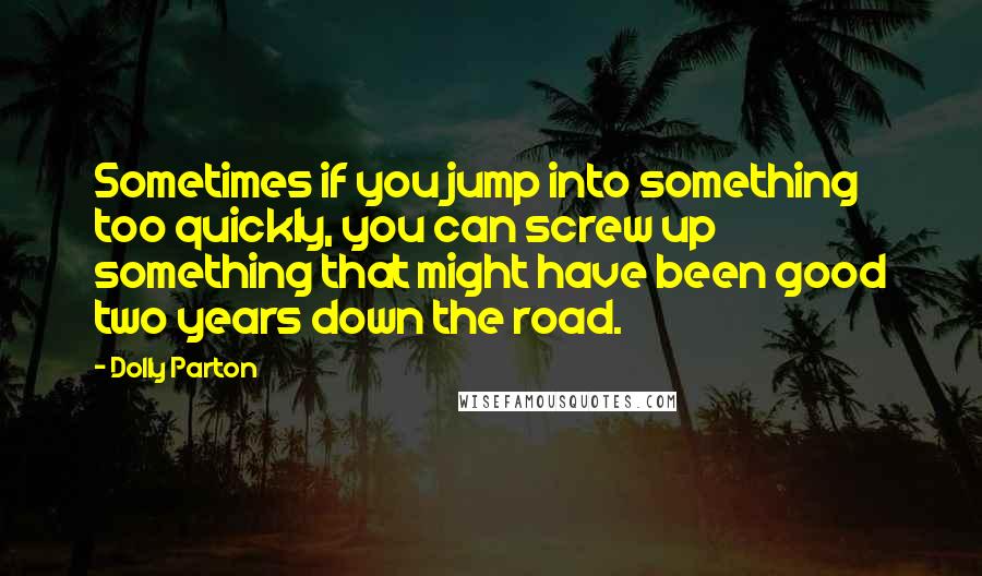 Dolly Parton Quotes: Sometimes if you jump into something too quickly, you can screw up something that might have been good two years down the road.