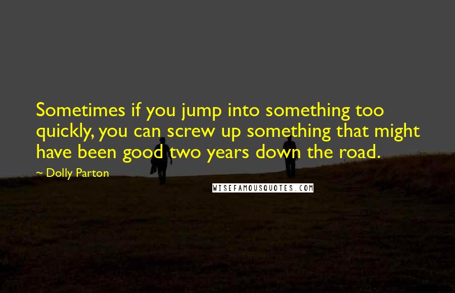 Dolly Parton Quotes: Sometimes if you jump into something too quickly, you can screw up something that might have been good two years down the road.