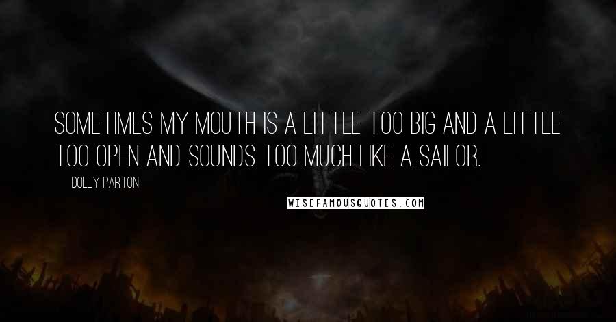 Dolly Parton Quotes: Sometimes my mouth is a little too big and a little too open and sounds too much like a sailor.