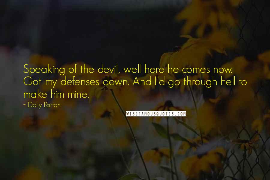 Dolly Parton Quotes: Speaking of the devil, well here he comes now. Got my defenses down. And I'd go through hell to make him mine.