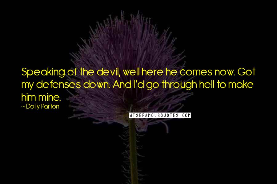 Dolly Parton Quotes: Speaking of the devil, well here he comes now. Got my defenses down. And I'd go through hell to make him mine.