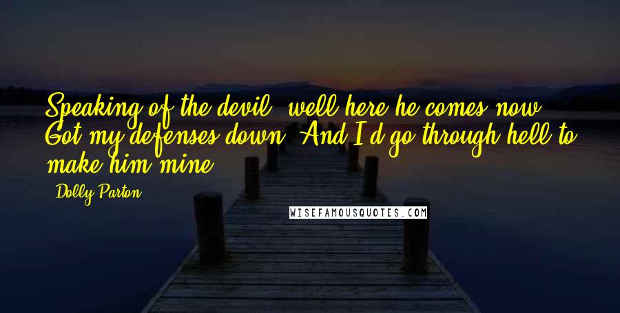 Dolly Parton Quotes: Speaking of the devil, well here he comes now. Got my defenses down. And I'd go through hell to make him mine.