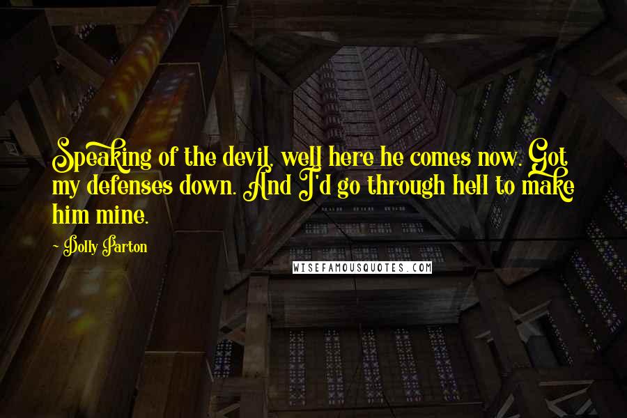 Dolly Parton Quotes: Speaking of the devil, well here he comes now. Got my defenses down. And I'd go through hell to make him mine.