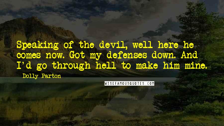 Dolly Parton Quotes: Speaking of the devil, well here he comes now. Got my defenses down. And I'd go through hell to make him mine.