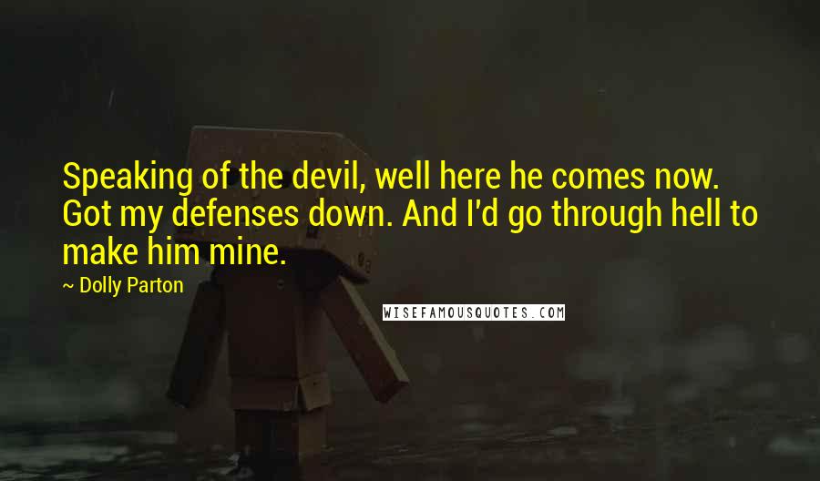 Dolly Parton Quotes: Speaking of the devil, well here he comes now. Got my defenses down. And I'd go through hell to make him mine.