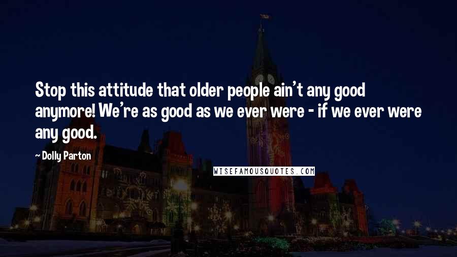 Dolly Parton Quotes: Stop this attitude that older people ain't any good anymore! We're as good as we ever were - if we ever were any good.