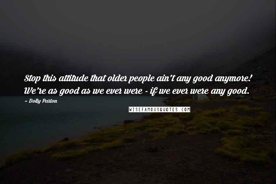 Dolly Parton Quotes: Stop this attitude that older people ain't any good anymore! We're as good as we ever were - if we ever were any good.