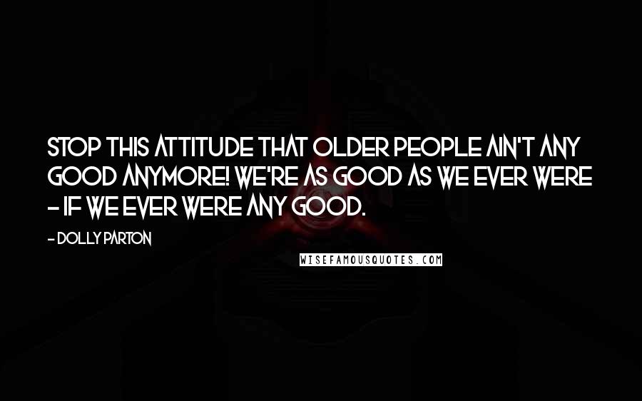 Dolly Parton Quotes: Stop this attitude that older people ain't any good anymore! We're as good as we ever were - if we ever were any good.