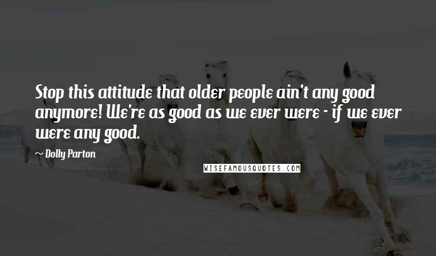 Dolly Parton Quotes: Stop this attitude that older people ain't any good anymore! We're as good as we ever were - if we ever were any good.