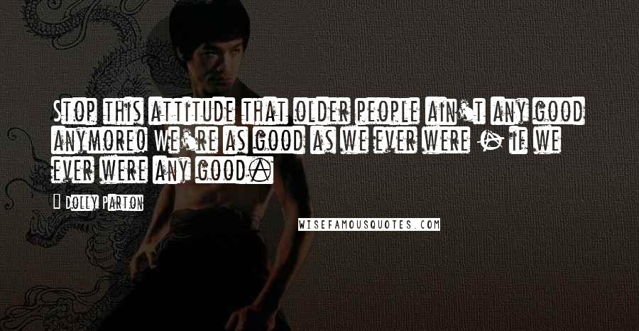 Dolly Parton Quotes: Stop this attitude that older people ain't any good anymore! We're as good as we ever were - if we ever were any good.