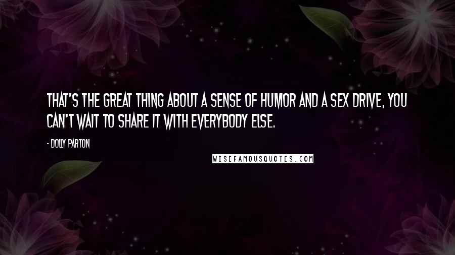 Dolly Parton Quotes: That's the great thing about a sense of humor and a sex drive, you can't wait to share it with everybody else.