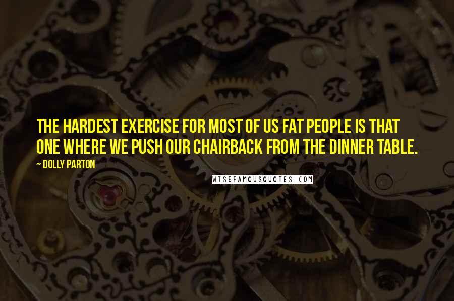 Dolly Parton Quotes: The hardest exercise for most of us fat people is that one where we push our chairback from the dinner table.