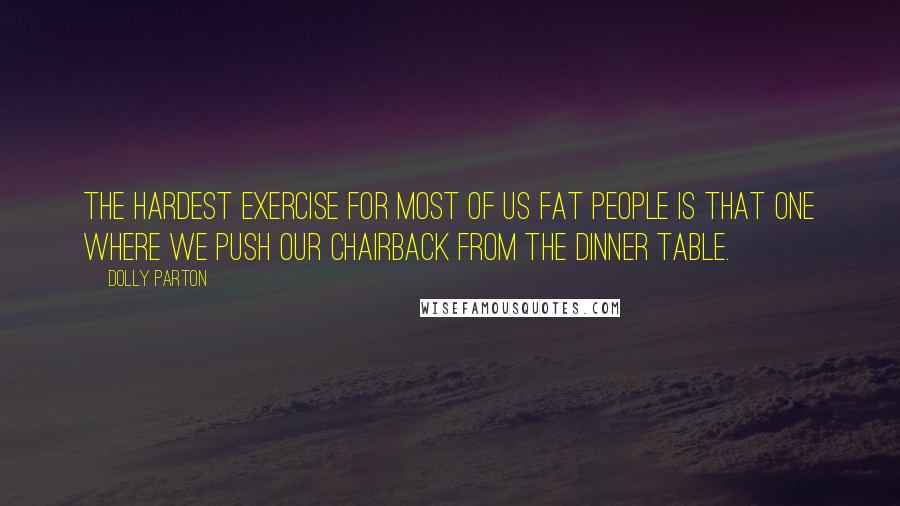 Dolly Parton Quotes: The hardest exercise for most of us fat people is that one where we push our chairback from the dinner table.